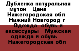 Дубленка натуральная мутон › Цена ­ 1 000 - Нижегородская обл., Нижний Новгород г. Одежда, обувь и аксессуары » Мужская одежда и обувь   . Нижегородская обл.